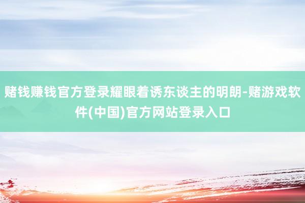 赌钱赚钱官方登录耀眼着诱东谈主的明朗-赌游戏软件(中国)官方网站登录入口