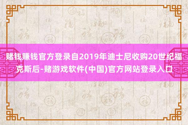 赌钱赚钱官方登录自2019年迪士尼收购20世纪福克斯后-赌游戏软件(中国)官方网站登录入口