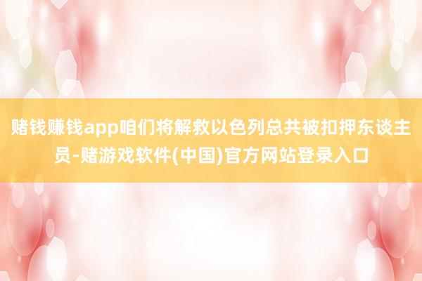 赌钱赚钱app咱们将解救以色列总共被扣押东谈主员-赌游戏软件(中国)官方网站登录入口