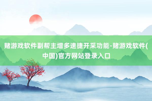 赌游戏软件副帮主增多速捷开采功能-赌游戏软件(中国)官方网站登录入口
