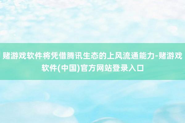 赌游戏软件将凭借腾讯生态的上风流通能力-赌游戏软件(中国)官方网站登录入口