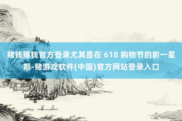 赌钱赚钱官方登录尤其是在 618 购物节的前一星期-赌游戏软件(中国)官方网站登录入口