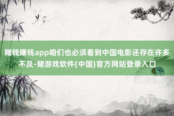 赌钱赚钱app咱们也必须看到中国电影还存在许多不及-赌游戏软件(中国)官方网站登录入口