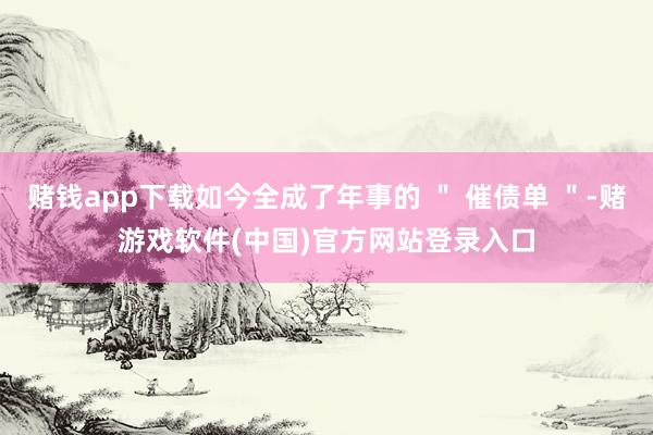 赌钱app下载如今全成了年事的 ＂ 催债单 ＂-赌游戏软件(中国)官方网站登录入口