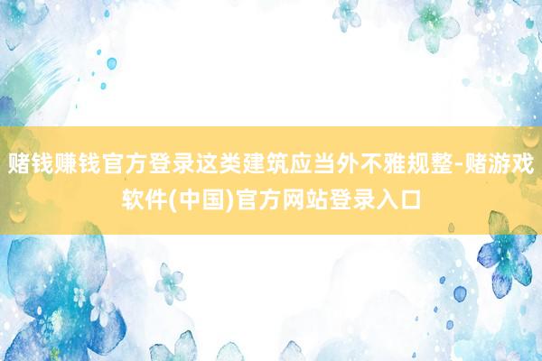 赌钱赚钱官方登录这类建筑应当外不雅规整-赌游戏软件(中国)官方网站登录入口