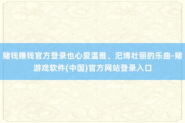 赌钱赚钱官方登录也心爱温雅、汜博壮丽的乐曲-赌游戏软件(中国)官方网站登录入口