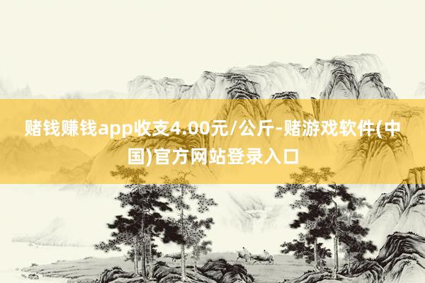 赌钱赚钱app收支4.00元/公斤-赌游戏软件(中国)官方网站登录入口