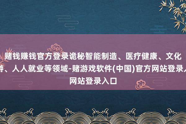赌钱赚钱官方登录诡秘智能制造、医疗健康、文化旅游、人人就业等领域-赌游戏软件(中国)官方网站登录入口