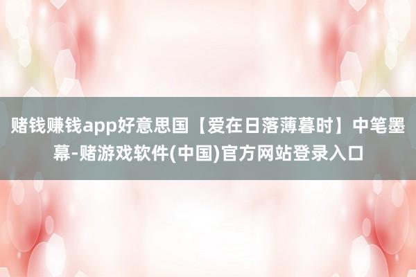 赌钱赚钱app好意思国【爱在日落薄暮时】中笔墨幕-赌游戏软件(中国)官方网站登录入口