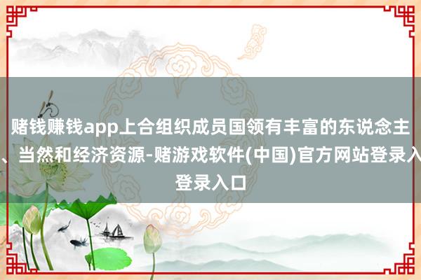 赌钱赚钱app上合组织成员国领有丰富的东说念主口、当然和经济资源-赌游戏软件(中国)官方网站登录入口