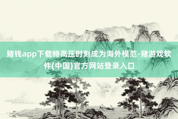 赌钱app下载特高压时刻成为海外模范-赌游戏软件(中国)官方网站登录入口