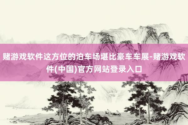 赌游戏软件这方位的泊车场堪比豪车车展-赌游戏软件(中国)官方网站登录入口