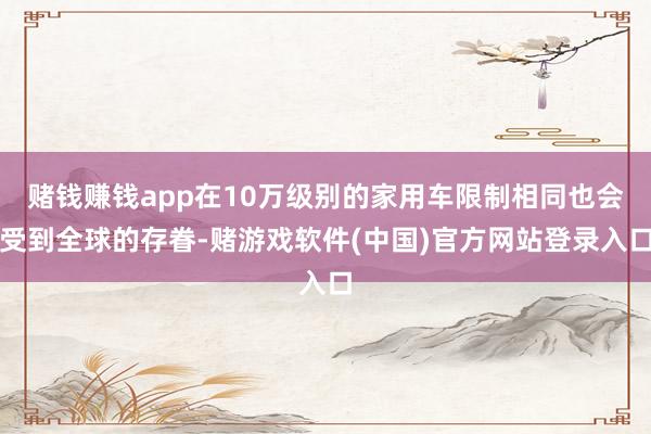 赌钱赚钱app在10万级别的家用车限制相同也会受到全球的存眷-赌游戏软件(中国)官方网站登录入口