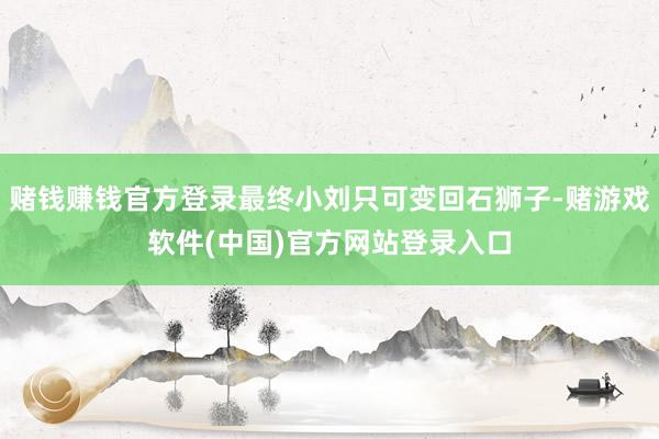 赌钱赚钱官方登录最终小刘只可变回石狮子-赌游戏软件(中国)官方网站登录入口