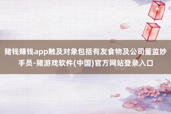 赌钱赚钱app触及对象包括有友食物及公司董监妙手员-赌游戏软件(中国)官方网站登录入口