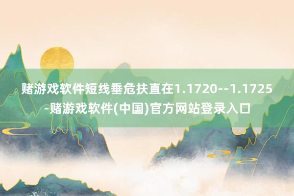 赌游戏软件短线垂危扶直在1.1720--1.1725-赌游戏软件(中国)官方网站登录入口