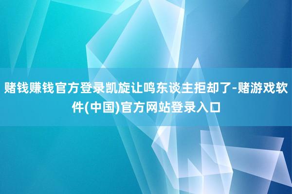 赌钱赚钱官方登录凯旋让鸣东谈主拒却了-赌游戏软件(中国)官方网站登录入口