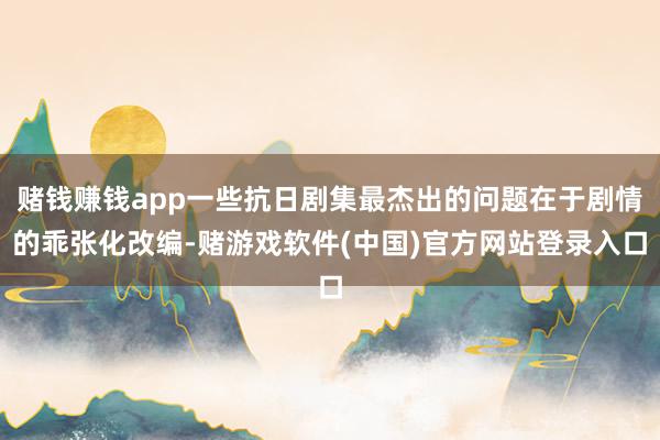 赌钱赚钱app一些抗日剧集最杰出的问题在于剧情的乖张化改编-赌游戏软件(中国)官方网站登录入口