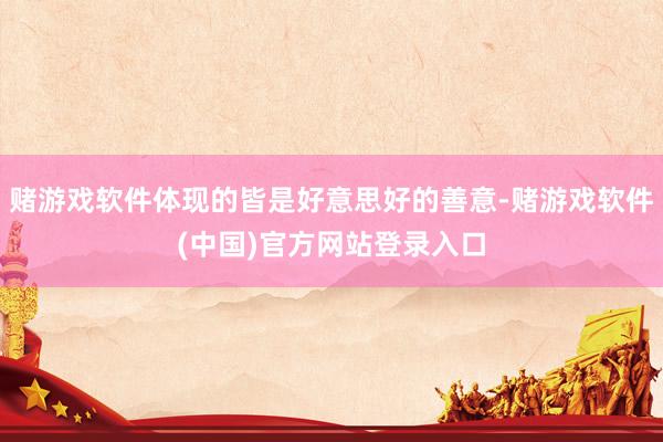 赌游戏软件体现的皆是好意思好的善意-赌游戏软件(中国)官方网站登录入口