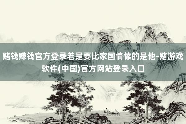 赌钱赚钱官方登录若是要比家国情愫的是他-赌游戏软件(中国)官方网站登录入口