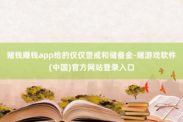 赌钱赚钱app给的仅仅警戒和储备金-赌游戏软件(中国)官方网站登录入口