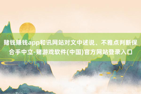 赌钱赚钱app和讯网站对文中述说、不雅点判断保合手中立-赌游戏软件(中国)官方网站登录入口
