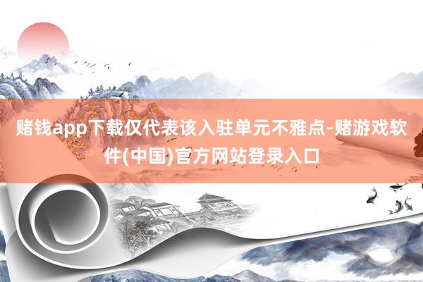 赌钱app下载仅代表该入驻单元不雅点-赌游戏软件(中国)官方网站登录入口