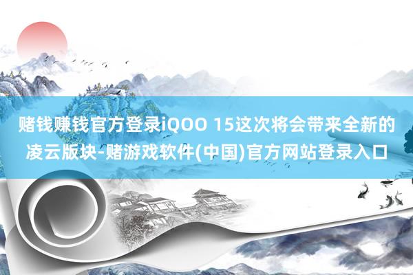赌钱赚钱官方登录iQOO 15这次将会带来全新的凌云版块-赌游戏软件(中国)官方网站登录入口