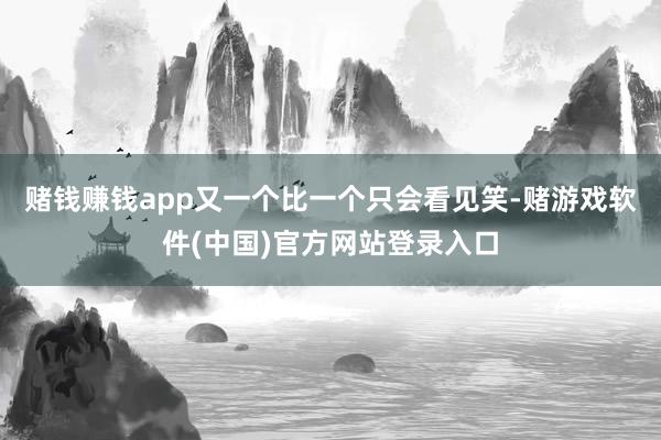赌钱赚钱app又一个比一个只会看见笑-赌游戏软件(中国)官方网站登录入口