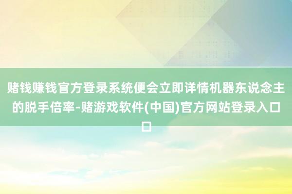 赌钱赚钱官方登录系统便会立即详情机器东说念主的脱手倍率-赌游戏软件(中国)官方网站登录入口