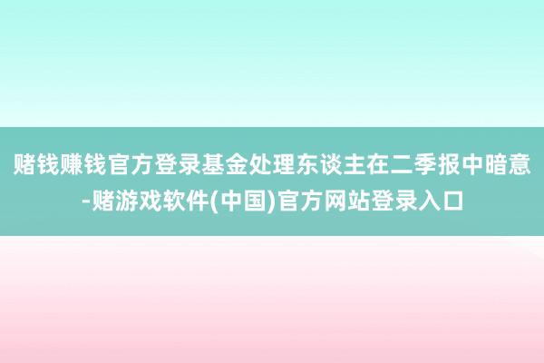 赌钱赚钱官方登录　　基金处理东谈主在二季报中暗意-赌游戏软件(中国)官方网站登录入口