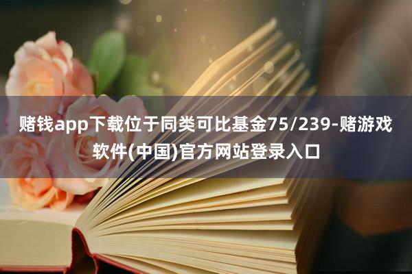 赌钱app下载位于同类可比基金75/239-赌游戏软件(中国)官方网站登录入口