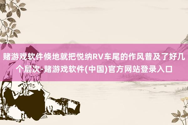 赌游戏软件倏地就把悦纳RV车尾的作风普及了好几个层次-赌游戏软件(中国)官方网站登录入口