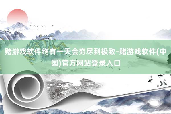 赌游戏软件终有一天会穷尽到极致-赌游戏软件(中国)官方网站登录入口