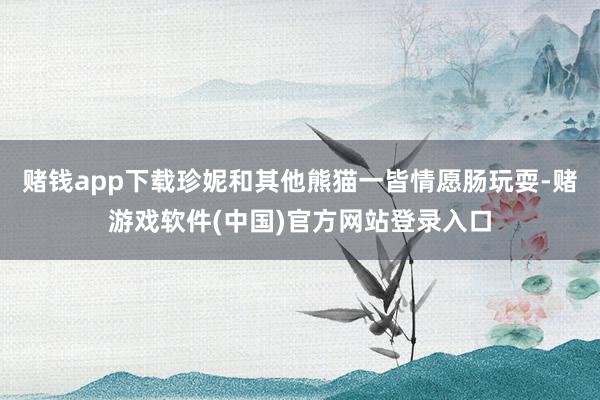 赌钱app下载珍妮和其他熊猫一皆情愿肠玩耍-赌游戏软件(中国)官方网站登录入口