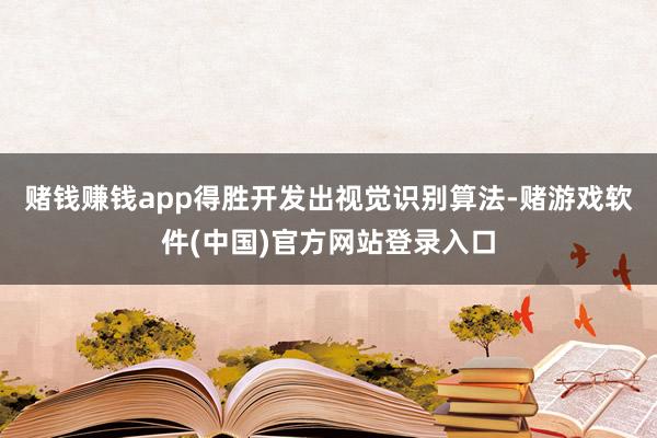 赌钱赚钱app得胜开发出视觉识别算法-赌游戏软件(中国)官方网站登录入口