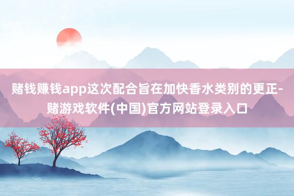 赌钱赚钱app这次配合旨在加快香水类别的更正-赌游戏软件(中国)官方网站登录入口