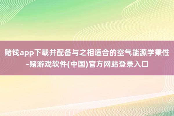 赌钱app下载并配备与之相适合的空气能源学秉性-赌游戏软件(中国)官方网站登录入口