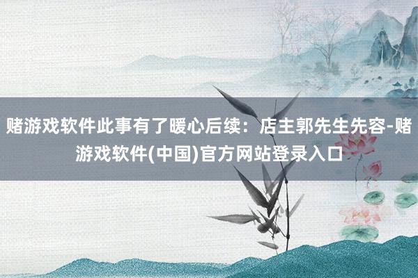 赌游戏软件此事有了暖心后续：店主郭先生先容-赌游戏软件(中国)官方网站登录入口
