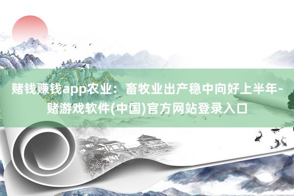 赌钱赚钱app农业：畜牧业出产稳中向好上半年-赌游戏软件(中国)官方网站登录入口