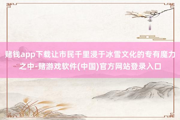 赌钱app下载让市民千里浸于冰雪文化的专有魔力之中-赌游戏软件(中国)官方网站登录入口