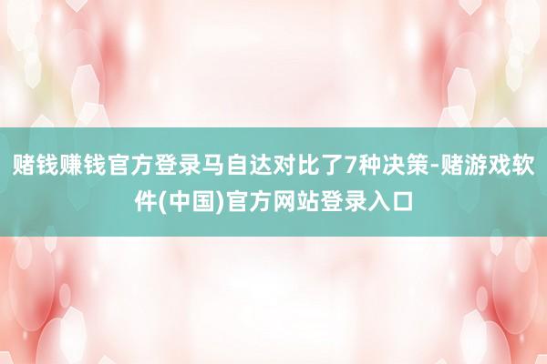 赌钱赚钱官方登录马自达对比了7种决策-赌游戏软件(中国)官方网站登录入口