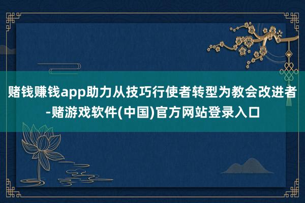 赌钱赚钱app助力从技巧行使者转型为教会改进者-赌游戏软件(中国)官方网站登录入口