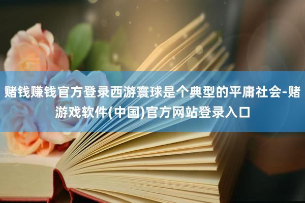 赌钱赚钱官方登录西游寰球是个典型的平庸社会-赌游戏软件(中国)官方网站登录入口