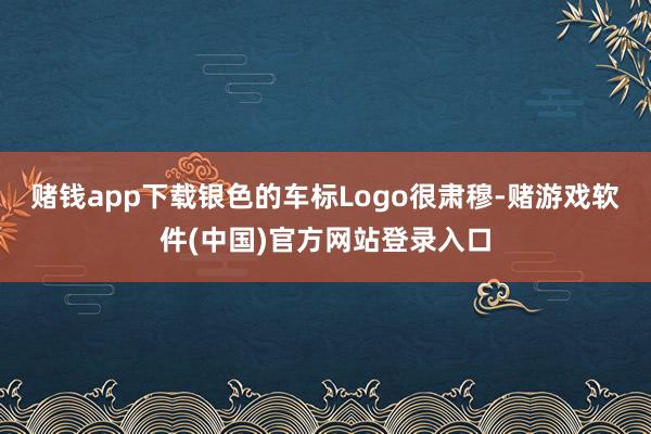 赌钱app下载银色的车标Logo很肃穆-赌游戏软件(中国)官方网站登录入口