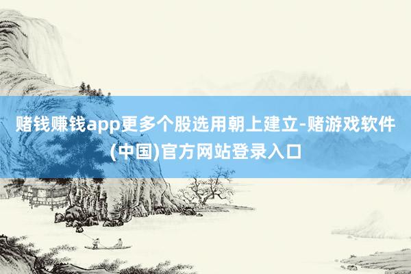 赌钱赚钱app更多个股选用朝上建立-赌游戏软件(中国)官方网站登录入口