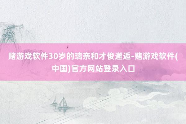 赌游戏软件30岁的璃奈和才俊邂逅-赌游戏软件(中国)官方网站登录入口