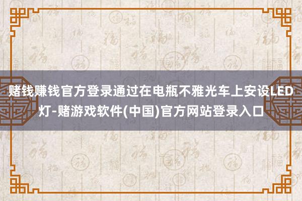 赌钱赚钱官方登录通过在电瓶不雅光车上安设LED灯-赌游戏软件(中国)官方网站登录入口