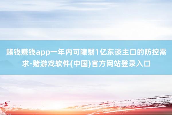 赌钱赚钱app一年内可障翳1亿东谈主口的防控需求-赌游戏软件(中国)官方网站登录入口
