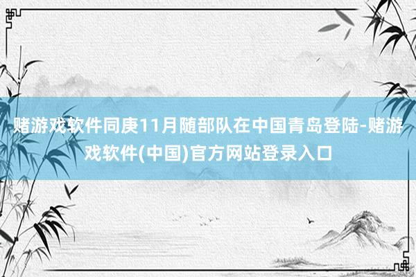 赌游戏软件同庚11月随部队在中国青岛登陆-赌游戏软件(中国)官方网站登录入口